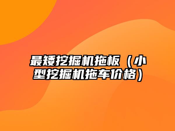 最矮挖掘機拖板（小型挖掘機拖車價格）