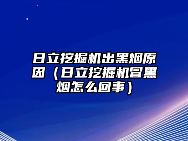 日立挖掘機出黑煙原因（日立挖掘機冒黑煙怎么回事）