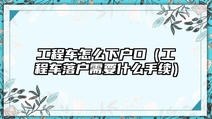 工程車怎么下戶口（工程車落戶需要什么手續(xù)）