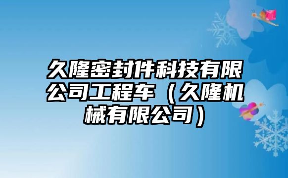 久隆密封件科技有限公司工程車（久隆機(jī)械有限公司）