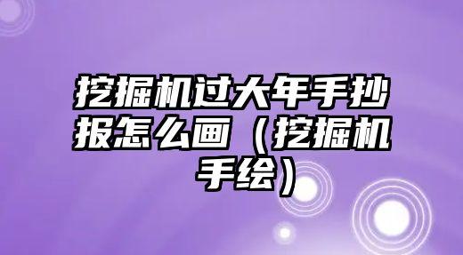 挖掘機(jī)過(guò)大年手抄報(bào)怎么畫（挖掘機(jī) 手繪）