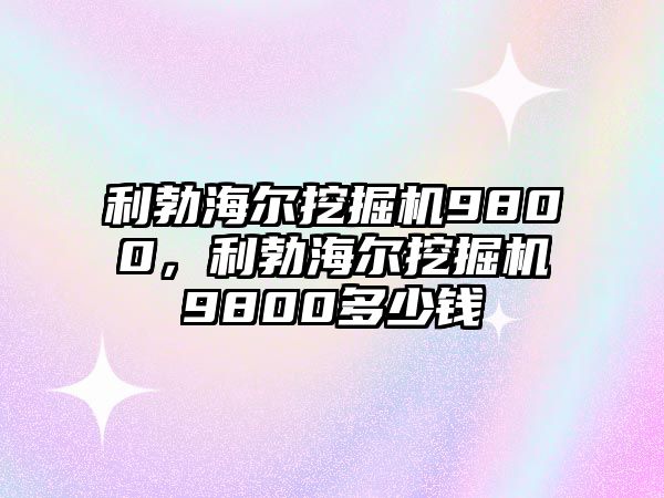 利勃海爾挖掘機9800，利勃海爾挖掘機9800多少錢