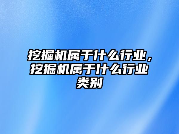 挖掘機(jī)屬于什么行業(yè)，挖掘機(jī)屬于什么行業(yè)類(lèi)別