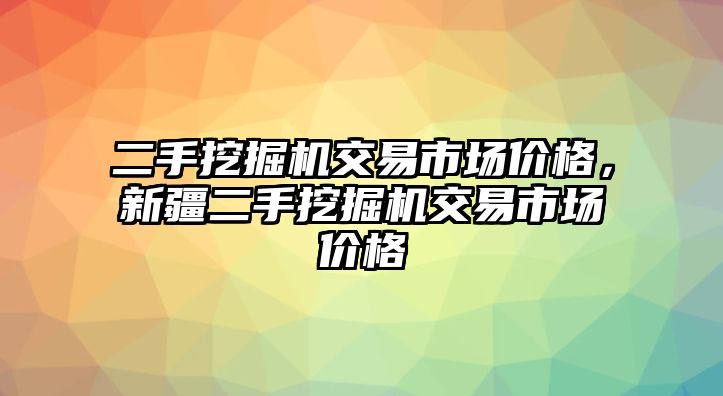 二手挖掘機(jī)交易市場(chǎng)價(jià)格，新疆二手挖掘機(jī)交易市場(chǎng)價(jià)格