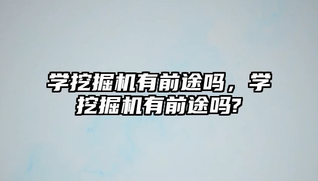 學(xué)挖掘機有前途嗎，學(xué)挖掘機有前途嗎?