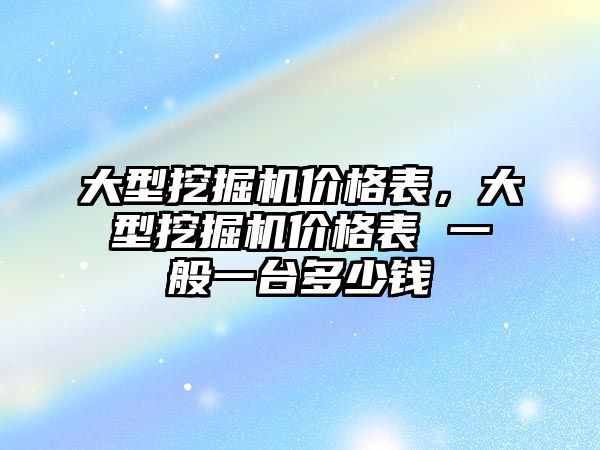 大型挖掘機價格表，大型挖掘機價格表 一般一臺多少錢