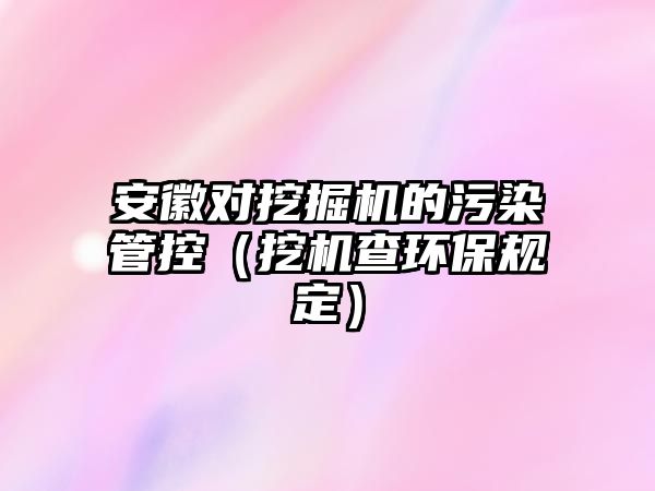 安徽對挖掘機的污染管控（挖機查環(huán)保規(guī)定）