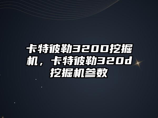 卡特彼勒320D挖掘機(jī)，卡特彼勒320d挖掘機(jī)參數(shù)