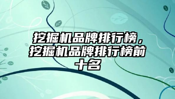 挖掘機品牌排行榜，挖掘機品牌排行榜前十名