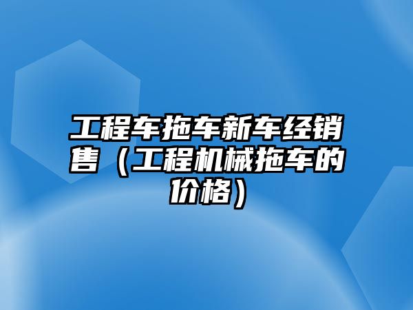 工程車拖車新車經銷售（工程機械拖車的價格）