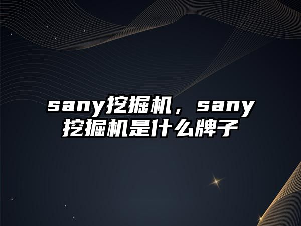 sany挖掘機，sany挖掘機是什么牌子