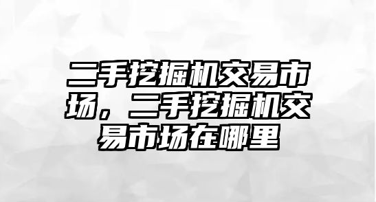 二手挖掘機(jī)交易市場(chǎng)，二手挖掘機(jī)交易市場(chǎng)在哪里