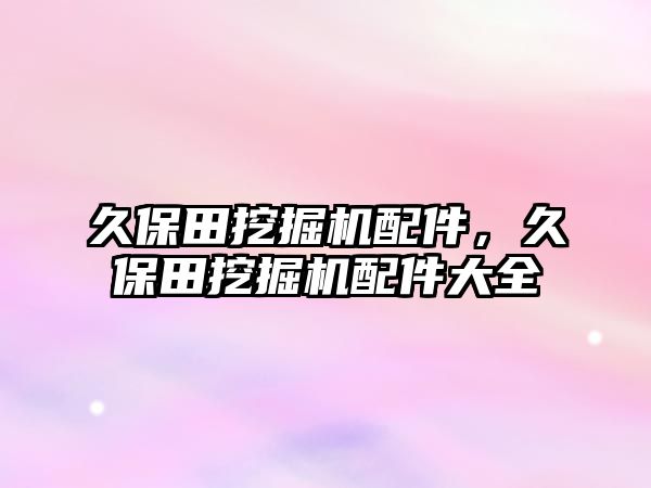 久保田挖掘機配件，久保田挖掘機配件大全