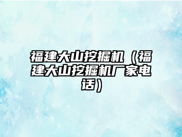 福建大山挖掘機（福建大山挖掘機廠家電話）