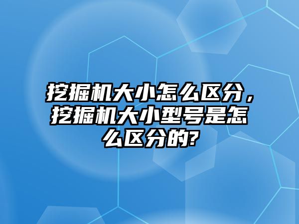 挖掘機(jī)大小怎么區(qū)分，挖掘機(jī)大小型號(hào)是怎么區(qū)分的?