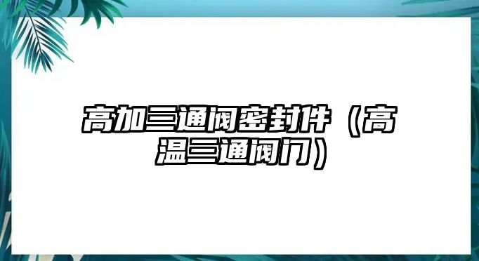 高加三通閥密封件（高溫三通閥門(mén)）