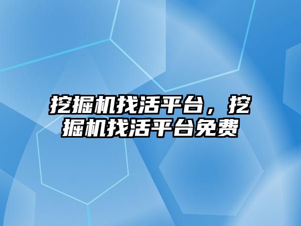 挖掘機找活平臺，挖掘機找活平臺免費