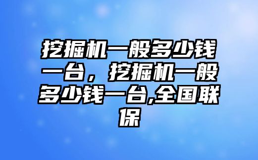 挖掘機(jī)一般多少錢一臺(tái)，挖掘機(jī)一般多少錢一臺(tái),全國(guó)聯(lián)保