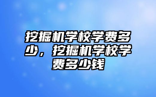 挖掘機學校學費多少，挖掘機學校學費多少錢