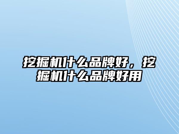 挖掘機什么品牌好，挖掘機什么品牌好用