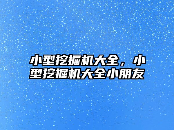 小型挖掘機大全，小型挖掘機大全小朋友