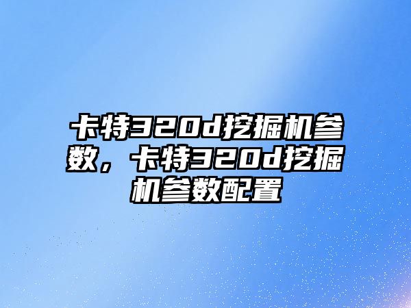 卡特320d挖掘機參數(shù)，卡特320d挖掘機參數(shù)配置