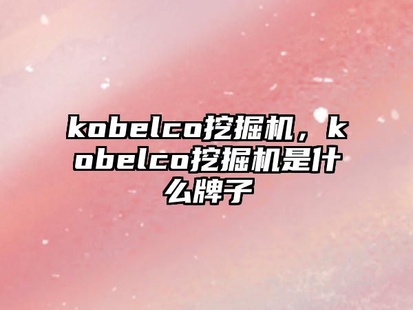 kobelco挖掘機，kobelco挖掘機是什么牌子