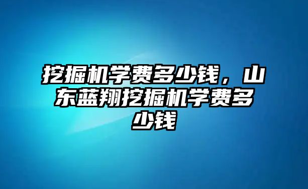 挖掘機學費多少錢，山東藍翔挖掘機學費多少錢