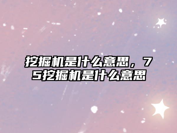 挖掘機(jī)是什么意思，75挖掘機(jī)是什么意思