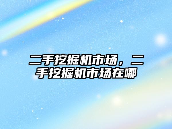 二手挖掘機市場，二手挖掘機市場在哪