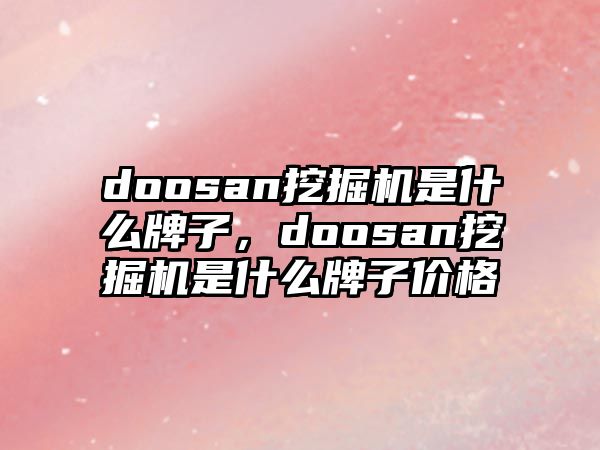 doosan挖掘機(jī)是什么牌子，doosan挖掘機(jī)是什么牌子價(jià)格