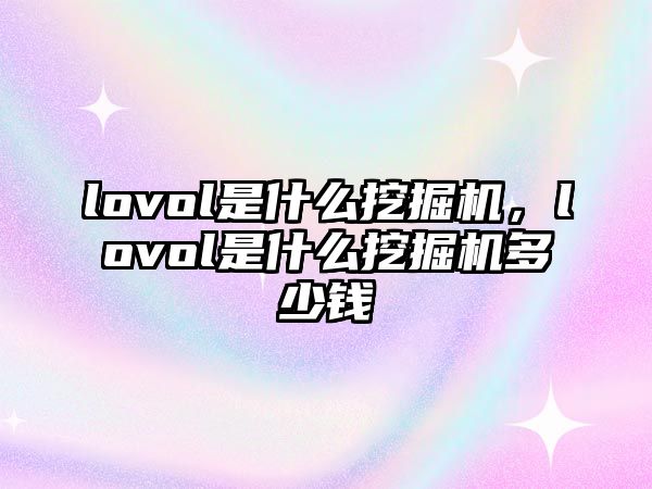 lovol是什么挖掘機，lovol是什么挖掘機多少錢