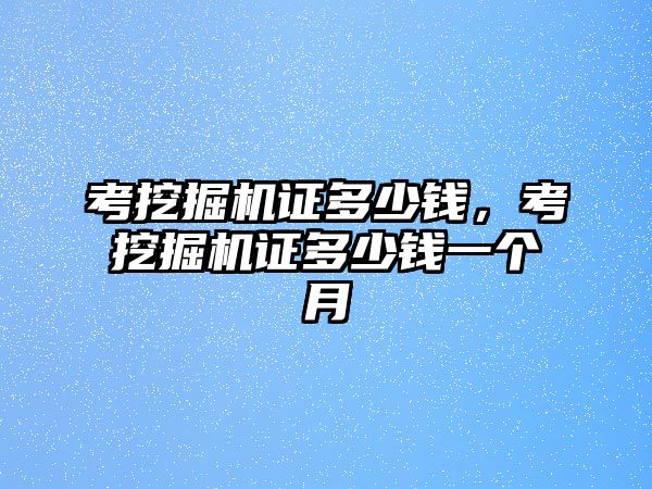 考挖掘機證多少錢，考挖掘機證多少錢一個月