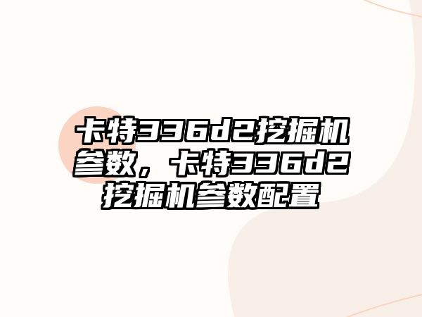 卡特336d2挖掘機參數(shù)，卡特336d2挖掘機參數(shù)配置