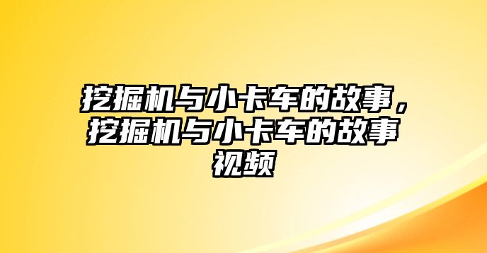 挖掘機(jī)與小卡車的故事，挖掘機(jī)與小卡車的故事視頻