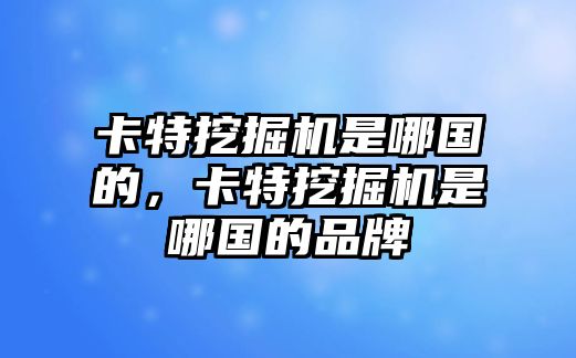 卡特挖掘機(jī)是哪國(guó)的，卡特挖掘機(jī)是哪國(guó)的品牌