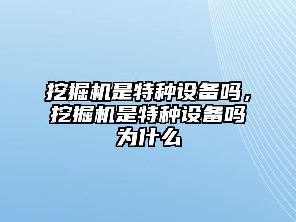 挖掘機(jī)是特種設(shè)備嗎，挖掘機(jī)是特種設(shè)備嗎為什么