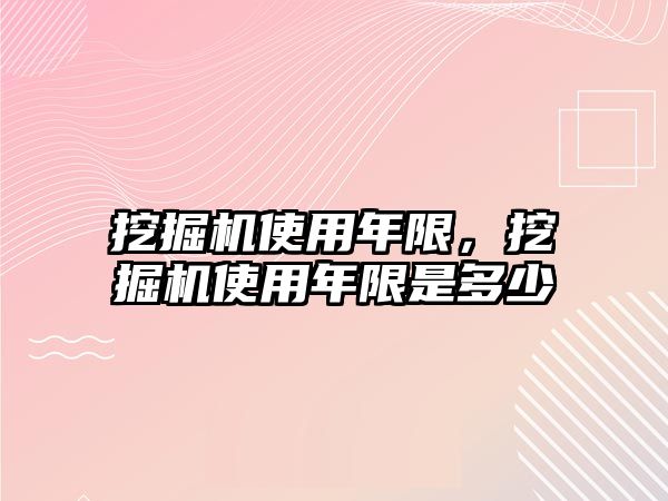 挖掘機使用年限，挖掘機使用年限是多少