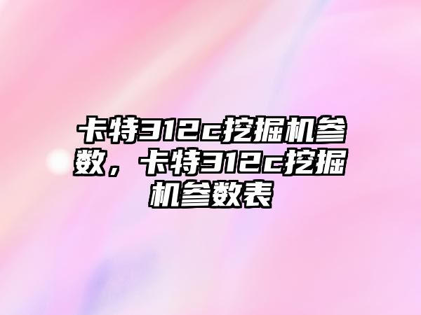 卡特312c挖掘機參數(shù)，卡特312c挖掘機參數(shù)表