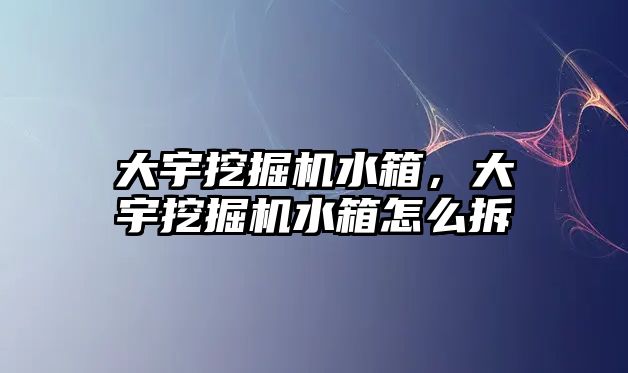 大宇挖掘機水箱，大宇挖掘機水箱怎么拆