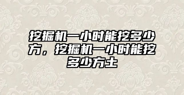 挖掘機(jī)一小時能挖多少方，挖掘機(jī)一小時能挖多少方土