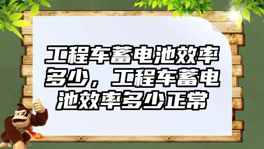 工程車蓄電池效率多少，工程車蓄電池效率多少正常