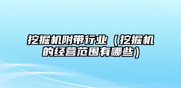 挖掘機附帶行業(yè)（挖掘機的經(jīng)營范圍有哪些）