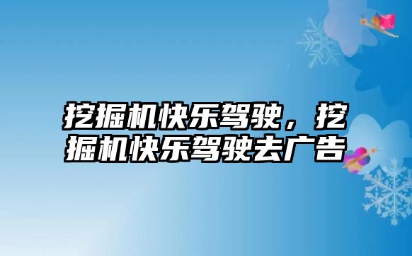 挖掘機(jī)快樂(lè)駕駛，挖掘機(jī)快樂(lè)駕駛?cè)V告