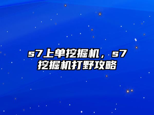 s7上單挖掘機(jī)，s7挖掘機(jī)打野攻略