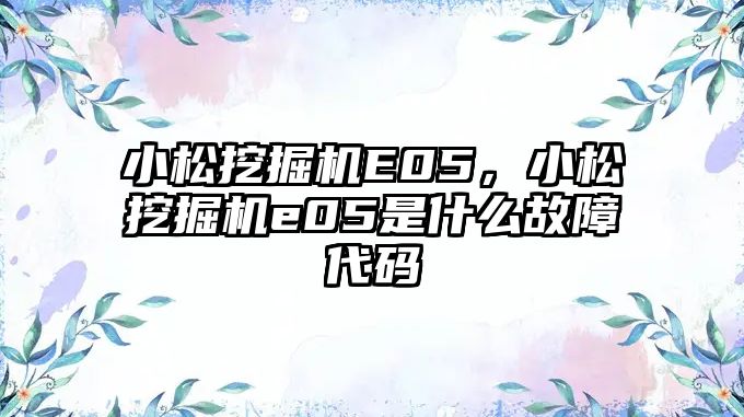 小松挖掘機E05，小松挖掘機e05是什么故障代碼