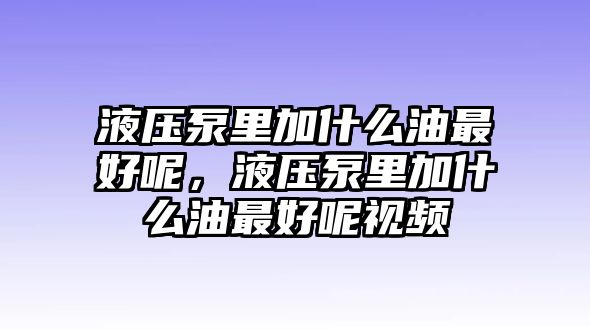 液壓泵里加什么油最好呢，液壓泵里加什么油最好呢視頻