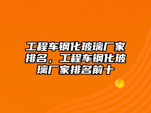 工程車鋼化玻璃廠家排名，工程車鋼化玻璃廠家排名前十