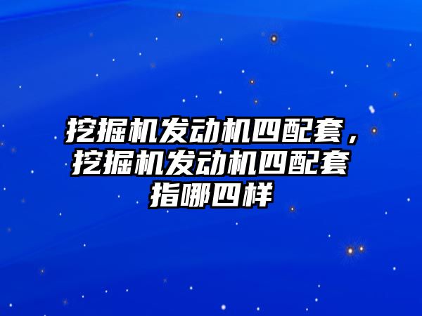 挖掘機發(fā)動機四配套，挖掘機發(fā)動機四配套指哪四樣