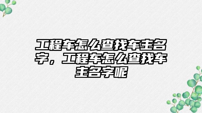 工程車怎么查找車主名字，工程車怎么查找車主名字呢